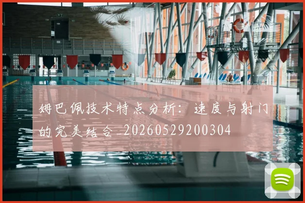 姆巴佩技术特点分析:速度与射门的完美结合_20260529200304