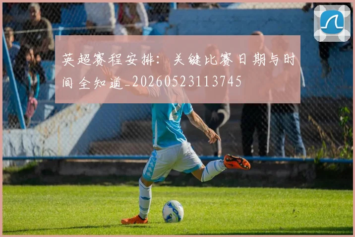 英超赛程安排:关键比赛日期与时间全知道_20260523113745