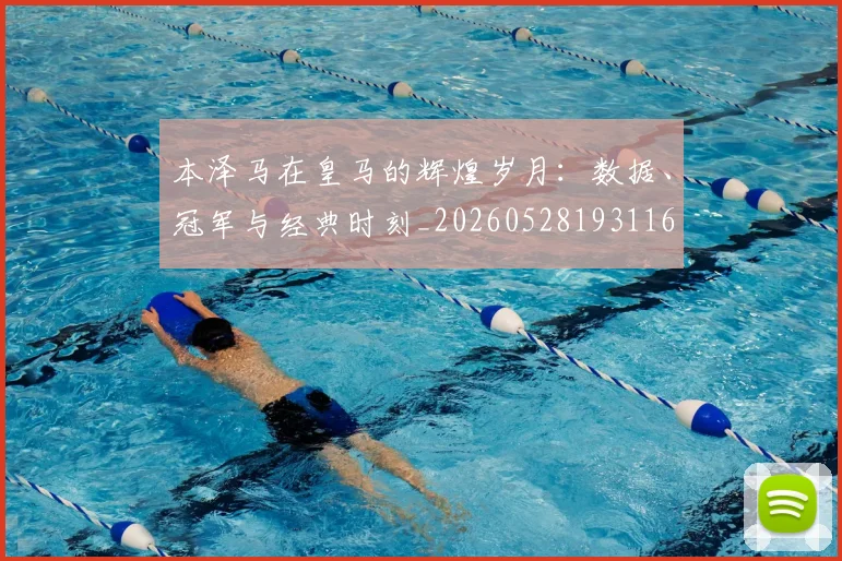 本泽马在皇马的辉煌岁月:数据、冠军与经典时刻_20260528193116