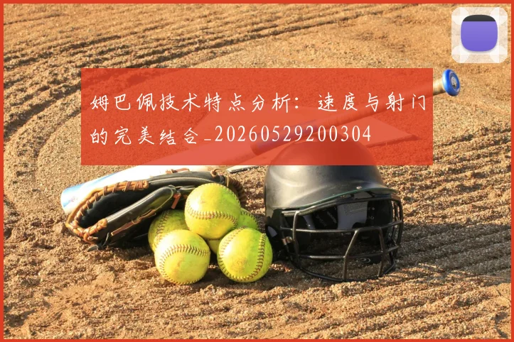 姆巴佩技术特点分析：速度与射门的完美结合_20260529200304