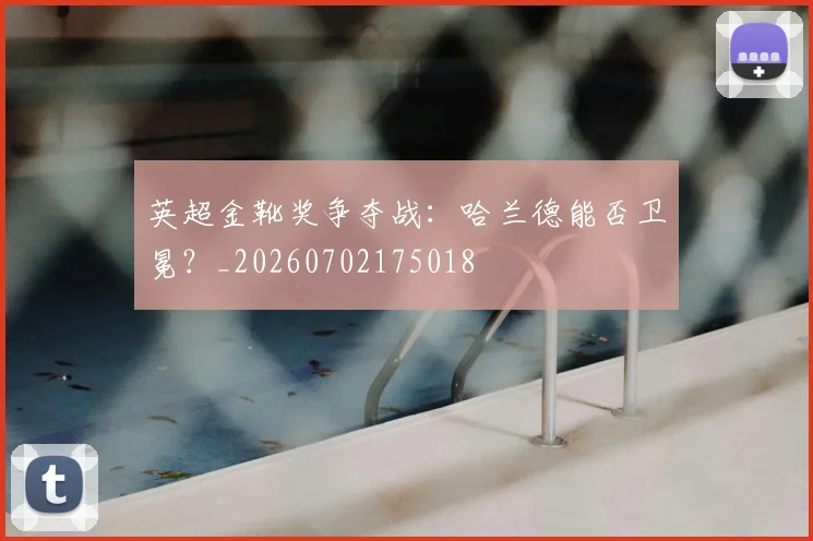 英超金靴奖争夺战：哈兰德能否卫冕？_20260702175018