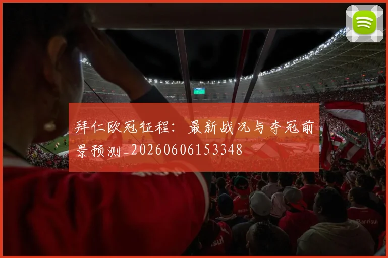拜仁欧冠征程:最新战况与夺冠前景预测_20260606153348