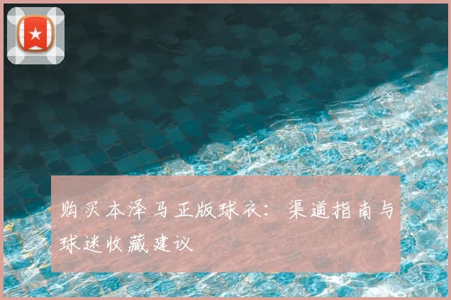 购买本泽马正版球衣：渠道指南与球迷收藏建议