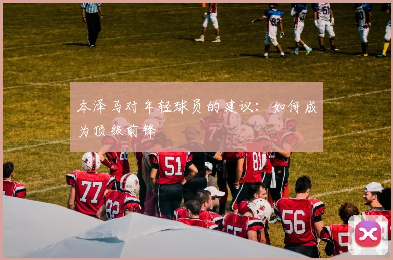 本泽马对年轻球员的建议:如何成为顶级前锋