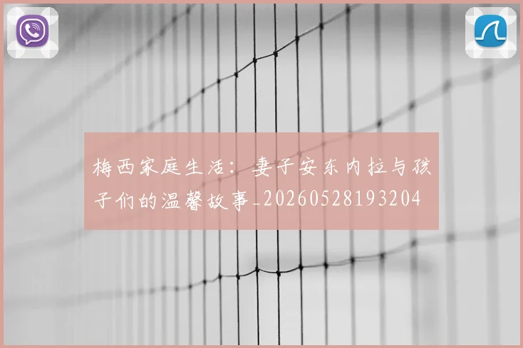 梅西家庭生活：妻子安东内拉与孩子们的温馨故事_20260528193204