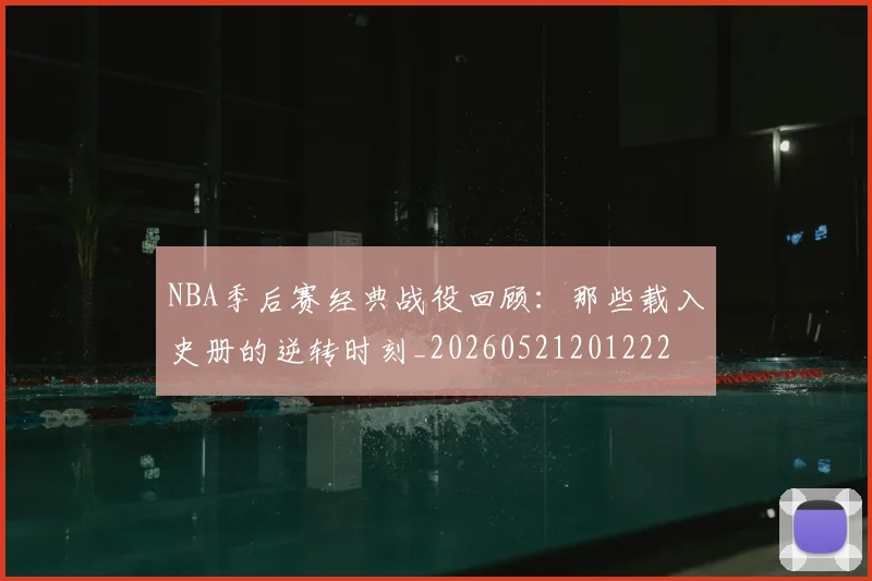 NBA季后赛经典战役回顾：那些载入史册的逆转时刻_20260521201222