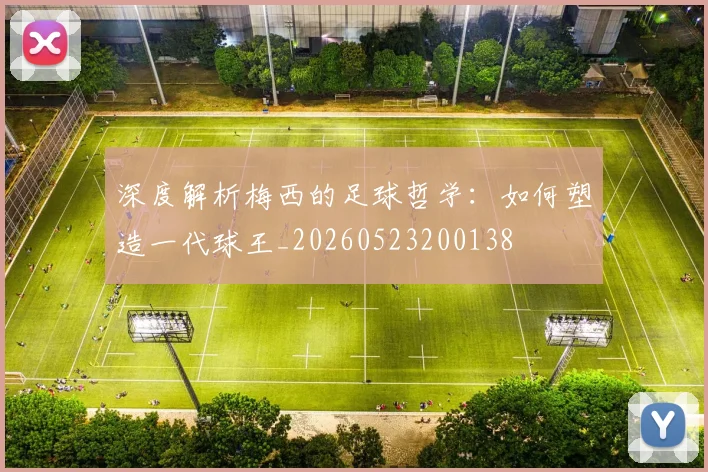 深度解析梅西的足球哲学：如何塑造一代球王_20260523200138